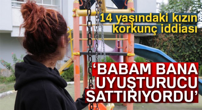 14 yaşındaki kızın korkunç iddiası:  Babam bana uyuşturucu sattırıyordu 