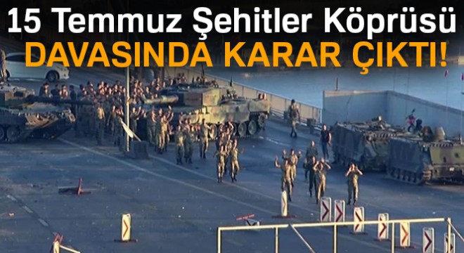 15 Temmuz Şehitler Köprüsü davasında karar çıktı!