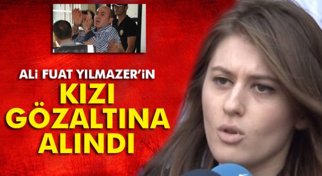 Ali Fuat Yılmazer’in kızına FETÖ gözaltısı