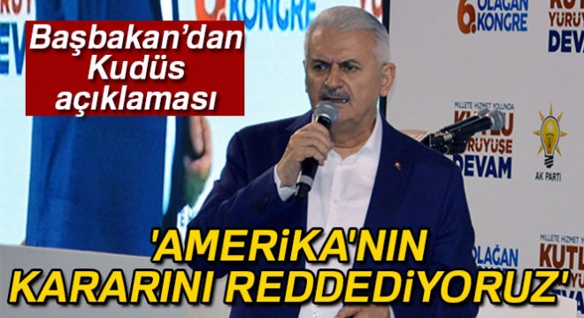 Başbakan Yıldırım:  Amerika nın Kudüs kararını reddediyoruz 
