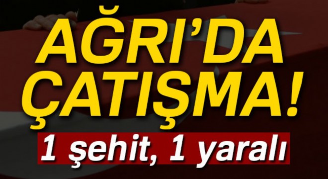Doğubayazıt’ta çatışma: 1 şehit, 1 yaralı