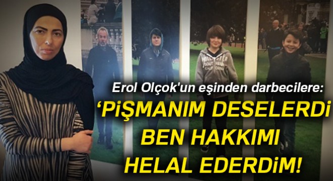 Erol Olçok un eşinden darbecilere: Pişmanım deselerdi ben hakkımı helal ederdim