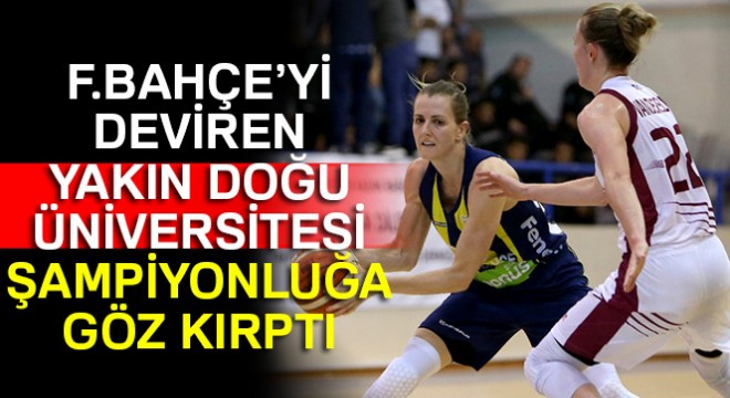 F.Bahçe’yi deviren Yakın Doğu Üniversitesi şampiyonluğa göz kırptı