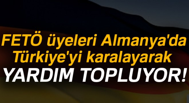 FETÖ üyeleri Almanya da Türkiye yi karalayarak yardım topluyor