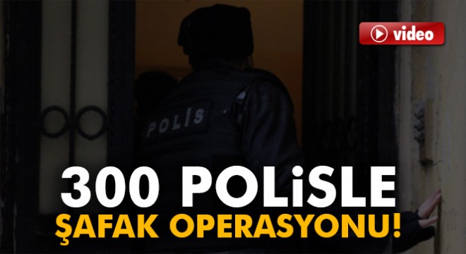 Gaziantep’te 300 polise şafak operasyonu