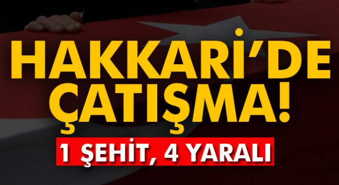 Hakkari de çatışma: 1 şehit, 4 yaralı!