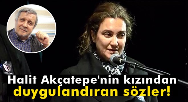 Halit Akçatepe nin kızı:  Babamla bugün ilk kez birlikte aynı sahnedeyiz, oysa daha önce bunu yapabilmeliydik 