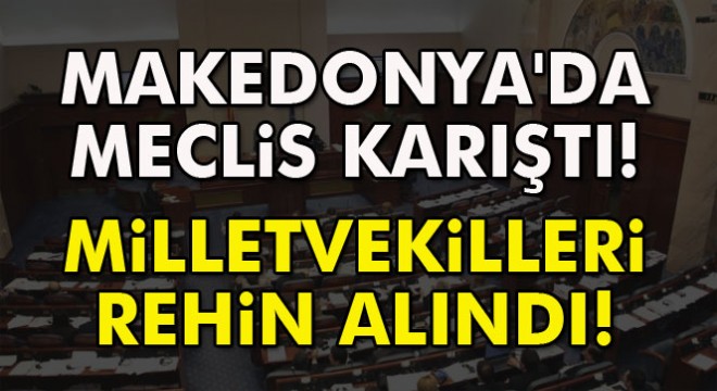 Makedonya da meclisi basan protestocular milletvekillerini rehin aldı