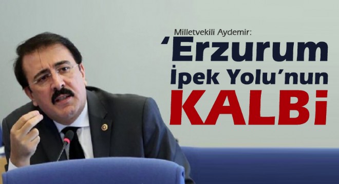 Milletvekili Aydemir: ‘Erzurum İpek Yolu’nun kalbi’