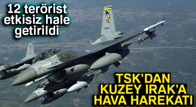 TSK dan Kuzey Irak a hava harekatı! 12 terörist etkisiz hale getirildi