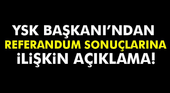 YSK Başkanı’ndan referandum sonuçlarına ilişkin açıklama